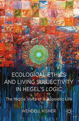 Ecological Ethics and Living Subjectivity in Hegel's Logic: The Middle Voice of Autopoietic Life book cover by W. Kisner
