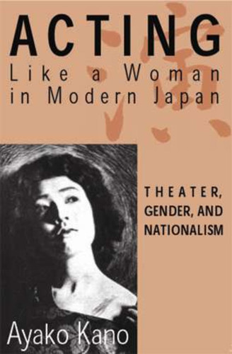 Acting like a Woman in Modern Japan: Theater, Gender and Nationalism book cover by A. Kano