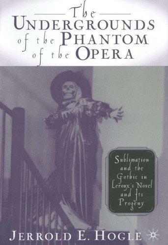 The Undergrounds of the Phantom of the Opera: Sublimation and the Gothic in Leroux's Novel and its Progeny book cover by J. Hogle
