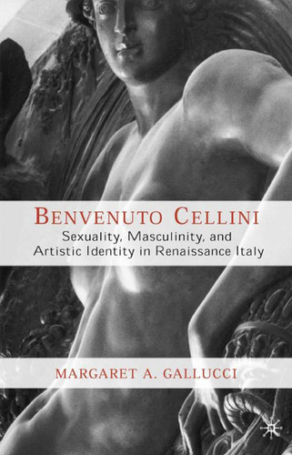 Benvenuto Cellini: Sexuality, Masculinity, and Artistic Identity in Renaissance Italy book cover by M. Gallucci