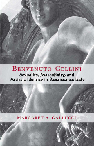 Benvenuto Cellini: Sexuality, Masculinity, and Artistic Identity in Renaissance Italy book cover by M. Gallucci