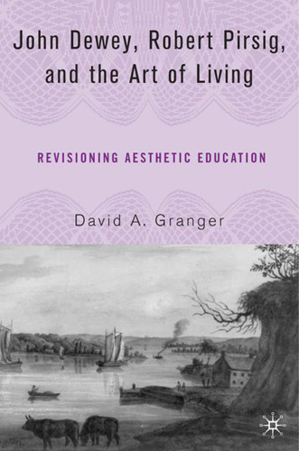 John Dewey, Robert Pirsig, and the Art of Living: Revisioning Aesthetic Education book cover by D. Granger