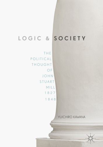 Logic and Society: The Political Thought of John Stuart Mill, 1827-1848 book cover by Yuichiro Kawana