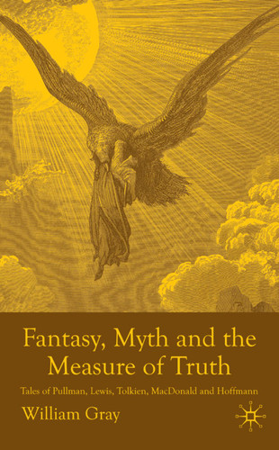 Fantasy, Myth and the Measure of Truth: Tales of Pullman, Lewis, Tolkien, MacDonald and Hoffmann book cover by W. Gray