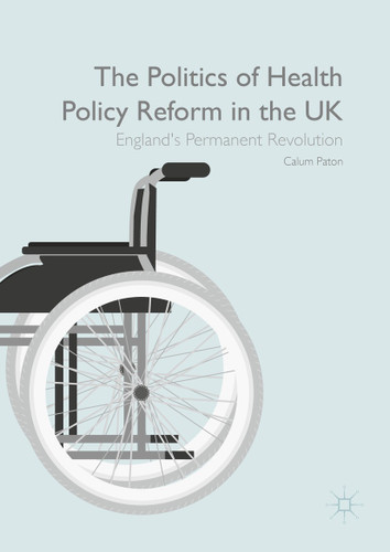 The Politics of Health Policy Reform in the UK: England’s Permanent Revolution book cover by Calum Paton