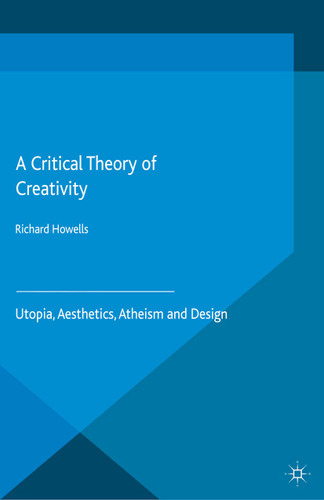 A Critical Theory of Creativity: Utopia, Aesthetics, Atheism and Design book cover by R. Howells