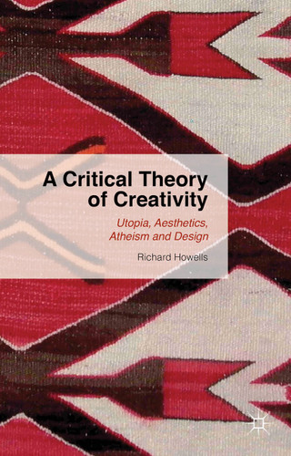 A Critical Theory of Creativity: Utopia, Aesthetics, Atheism and Design book cover by R. Howells