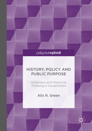 History, Policy and Public Purpose: Historians and Historical Thinking in Government book cover by Alix R. Green
