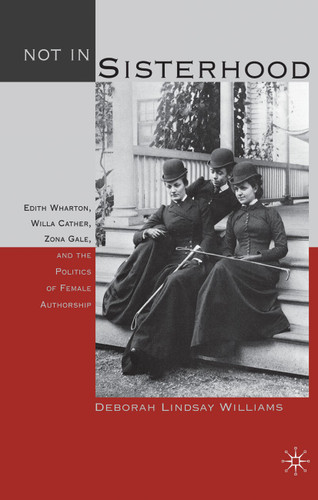 Not in Sisterhood: Edith Wharton, Willa Cather, Zona Gale, and the Politics of Female Authorship book cover by D. Williams