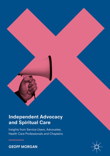 Independent Advocacy and Spiritual Care: Insights from Service Users, Advocates, Health Care Professionals and Chaplains book cover by Geoff Morgan