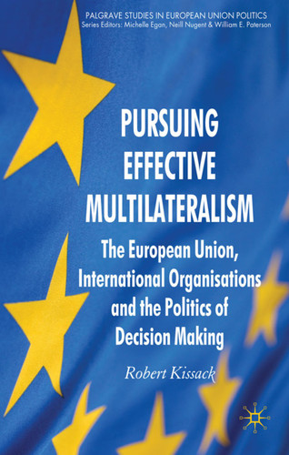 Pursuing Effective Multilateralism: The European Union, International Organisations and the Politics of Decision Making (Palgrave Studies in European Union Politics) book cover by R. Kissack