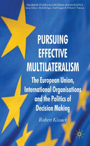 Pursuing Effective Multilateralism: The European Union, International Organisations and the Politics of Decision Making (Palgrave Studies in European Union Politics) book cover by R. Kissack