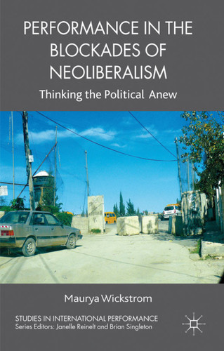 Performance in the Blockades of Neoliberalism: Thinking the Political Anew (Studies in International Performance) book cover by M. Wickstrom