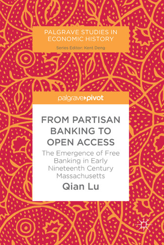 From Partisan Banking to Open Access: The Emergence of Free Banking in Early Nineteenth Century Massachusetts (Palgrave Studies in Economic History) book cover by Qian Lu