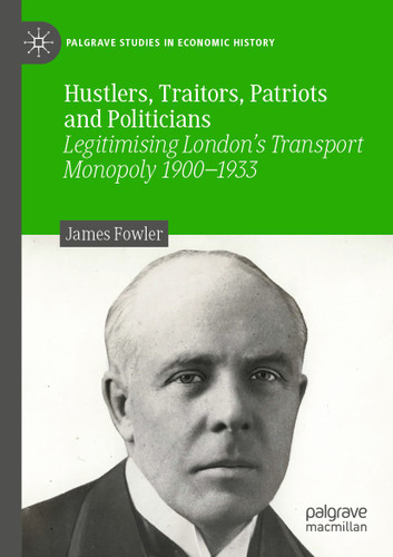 Hustlers, Traitors, Patriots and Politicians: Legitimising London’s Transport Monopoly 1900–1933 (Palgrave Studies in Economic History) book cover by James Fowler