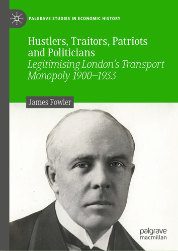 Hustlers, Traitors, Patriots and Politicians: Legitimising London’s Transport Monopoly 1900–1933 (Palgrave Studies in Economic History) book cover by James Fowler