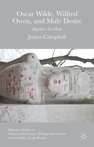 Oscar Wilde, Wilfred Owen, and Male Desire: Begotten, Not Made (Palgrave Studies in Nineteenth-Century Writing and Culture) book cover by James Campbell