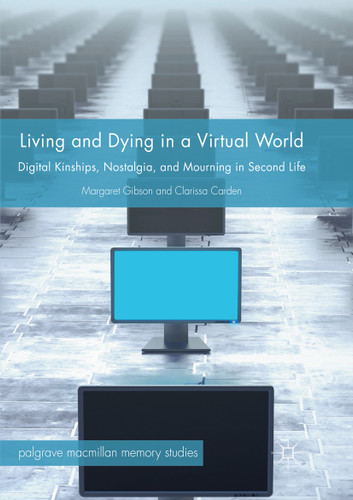 Living and Dying in a Virtual World: Digital Kinships, Nostalgia, and Mourning in Second Life (Palgrave Macmillan Memory Studies) book cover by Margaret Gibson, Clarissa Carden
