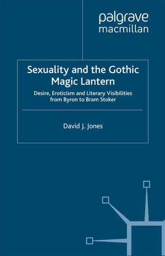 Sexuality and the Gothic Magic Lantern: Desire, Eroticism and Literary Visibilities from Byron to Bram Stoker (Palgrave Gothic) book cover by D. Jones