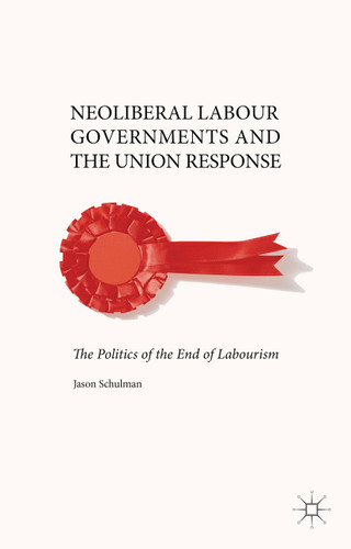 Neoliberal Labour Governments and the Union Response: The Politics of the End of Labourism book cover by J. Schulman