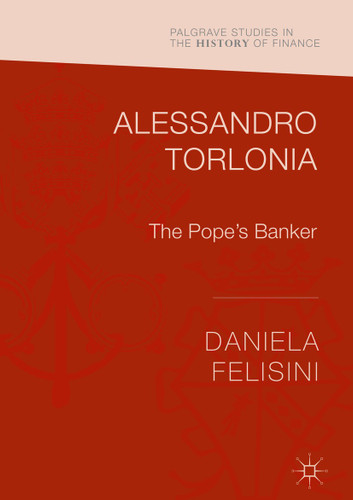 Alessandro Torlonia: The Pope’s Banker (Palgrave Studies in the History of Finance) book cover by Daniela Felisini