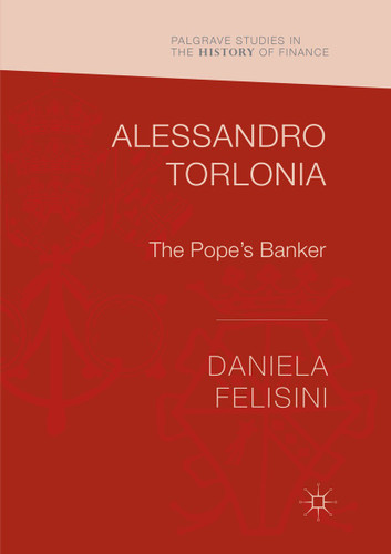 Alessandro Torlonia: The Pope’s Banker (Palgrave Studies in the History of Finance) book cover by Daniela Felisini