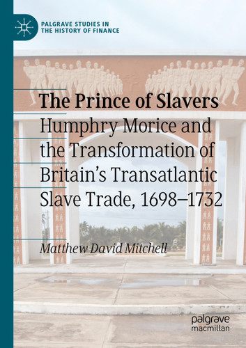 The Prince of Slavers: Humphry Morice and the Transformation of Britain's Transatlantic Slave Trade, 1698–1732 (Palgrave Studies in the History of Finance) book cover by Matthew David Mitchell