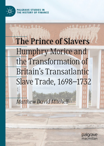 The Prince of Slavers: Humphry Morice and the Transformation of Britain's Transatlantic Slave Trade, 1698–1732 (Palgrave Studies in the History of Finance) book cover by Matthew David Mitchell