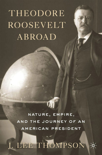 Theodore Roosevelt Abroad: Nature, Empire, and the Journey of an American President book cover by J. Lee Thompson
