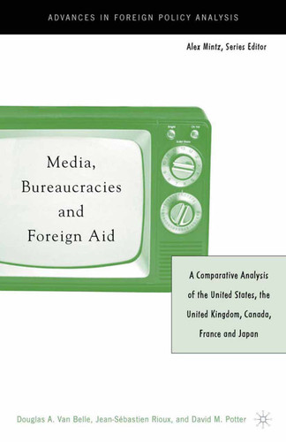 Media, Bureaucracies, and Foreign Aid: A Comparative Analysis of the United States, the United Kingdom, Canada, France and Japan (Advances in Foreign Policy Analysis) book cover by 