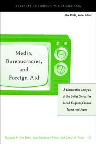 Media, Bureaucracies, and Foreign Aid: A Comparative Analysis of the United States, the United Kingdom, Canada, France and Japan (Advances in Foreign Policy Analysis) book cover by 