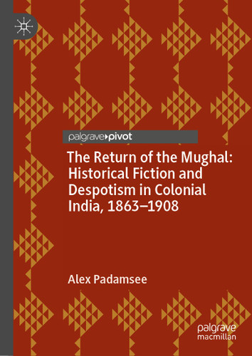 The Return of the Mughal: Historical Fiction and Despotism in Colonial India, 1863–1908 book cover by Alex Padamsee