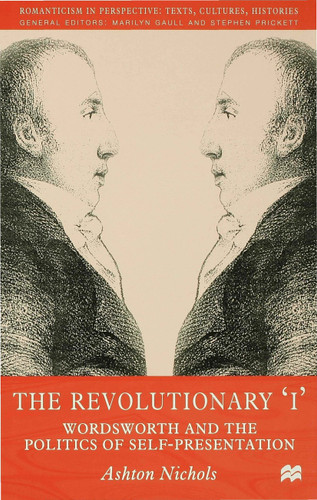 The Revolutionary 'I': Wordsworth and the Politics of Self-Presentation (Romanticism in Perspective:Texts, Cultures, Histories) book cover by A. Nichols