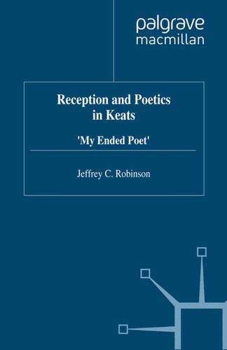 Reception and Poetics in Keats: My Ended Poet (Romanticism in Perspective:Texts, Cultures, Histories) book cover by J. Robinson
