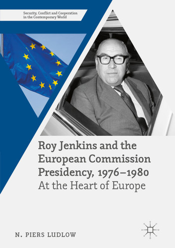 Roy Jenkins and the European Commission Presidency, 1976 –1980: At the Heart of Europe (Security, Conflict and Cooperation in the Contemporary World) book cover by N. Piers Ludlow