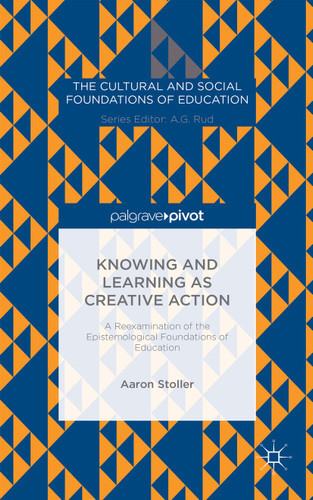 Knowing and Learning as Creative Action: A Reexamination of the Epistemological Foundations of Education (The Cultural and Social Foundations of Education) book cover by A. Stoller
