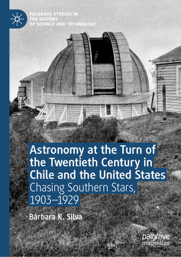 Astronomy at the Turn of the Twentieth Century in Chile and the United States: Chasing Southern Stars, 1903–1929 (Palgrave Studies in the History of Science and Technology) book cover by Bárbara K. Silva