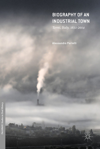 Biography of an Industrial Town: Terni, Italy, 1831–2014 (Palgrave Studies in Oral History) book cover by Alessandro Portelli