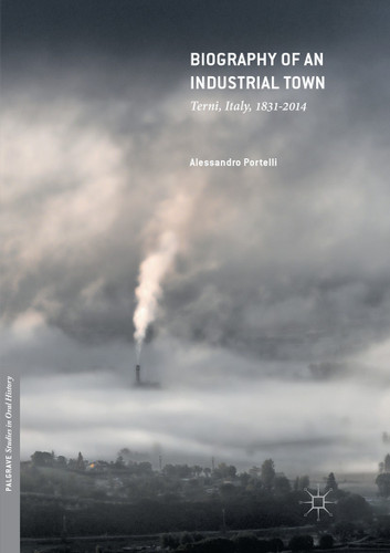 Biography of an Industrial Town: Terni, Italy, 1831–2014 (Palgrave Studies in Oral History) book cover by Alessandro Portelli