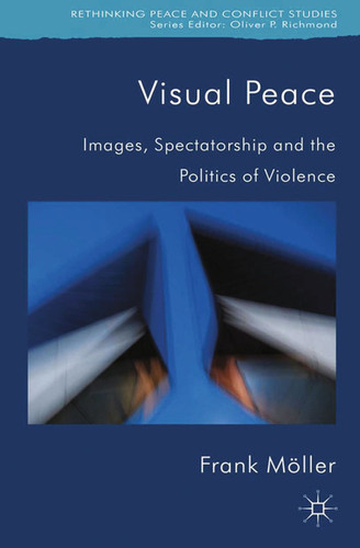 Visual Peace: Images, Spectatorship, and the Politics of Violence (Rethinking Peace and Conflict Studies) book cover by Frank Möller