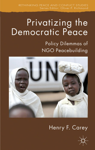 Privatizing the Democratic Peace: Policy Dilemmas of NGO Peacebuilding (Rethinking Peace and Conflict Studies) book cover by H. Carey