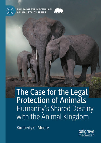 The Case for the Legal Protection of Animals: Humanity’s Shared Destiny with the Animal Kingdom (The Palgrave Macmillan Animal Ethics Series) book cover by Kimberly C. Moore