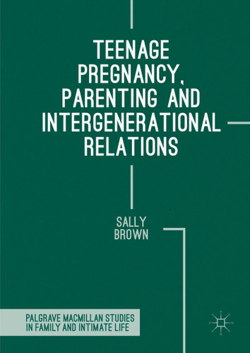 Teenage Pregnancy, Parenting and Intergenerational Relations (Palgrave Macmillan Studies in Family and Intimate Life) book cover by Sally Brown