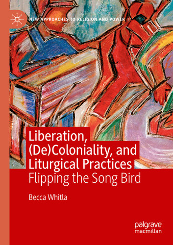 Liberation, (De)Coloniality, and Liturgical Practices: Flipping the Song Bird (New Approaches to Religion and Power) book cover by Becca Whitla