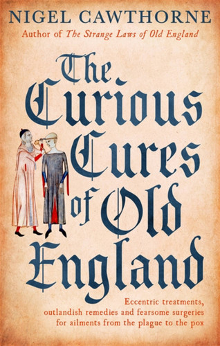 The Curious Cures Of Old England: Eccentric treatments, outlandish remedies and fearsome surgeries for ailments from the plague to the pox book cover by Nigel Cawthorne