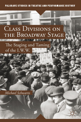 Class Divisions on the Broadway Stage: The Staging and Taming of the I.W.W. (Palgrave Studies in Theatre and Performance History) book cover by M. Schwartz