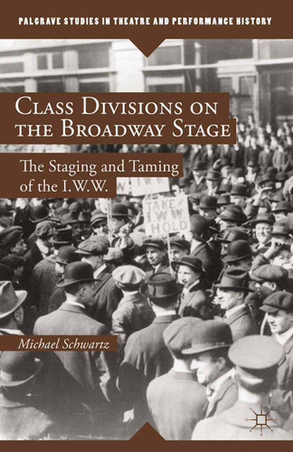 Class Divisions on the Broadway Stage: The Staging and Taming of the I.W.W. (Palgrave Studies in Theatre and Performance History) book cover by M. Schwartz
