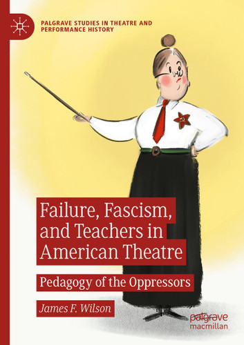 Failure, Fascism, and Teachers in American Theatre: Pedagogy of the Oppressors (Palgrave Studies in Theatre and Performance History) book cover by James F. Wilson