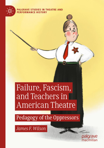 Failure, Fascism, and Teachers in American Theatre: Pedagogy of the Oppressors (Palgrave Studies in Theatre and Performance History) book cover by James F. Wilson