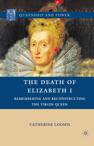 The Death of Elizabeth I: Remembering and Reconstructing the Virgin Queen (Queenship and Power) book cover by C. Loomis